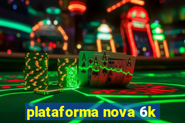 plataforma nova 6k